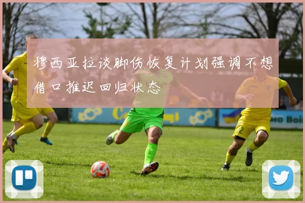 穆西亚拉谈脚伤恢复计划强调不想借口推迟回归状态