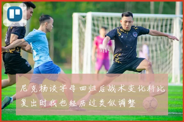 尼克杨谈字母回归后战术变化科比复出时我也经历过类似调整