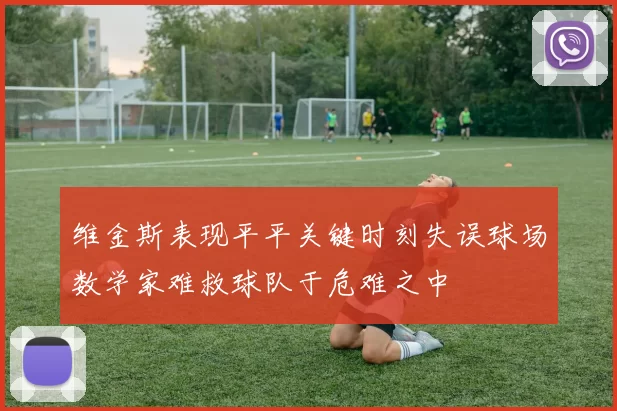 维金斯表现平平关键时刻失误球场数学家难救球队于危难之中
