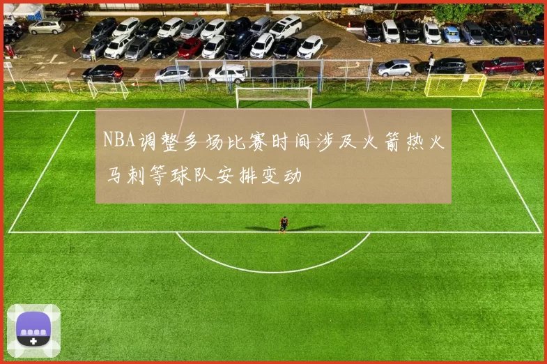 NBA调整多场比赛时间涉及火箭热火马刺等球队安排变动