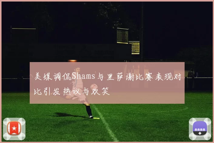 美媒调侃Shams与里萨谢比赛表现对比引发热议与欢笑
