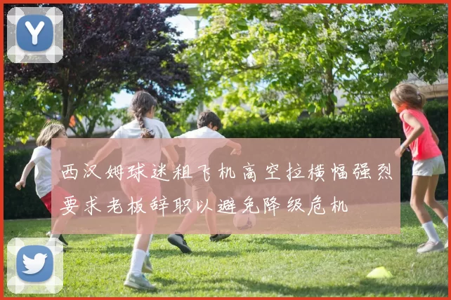 西汉姆球迷租飞机高空拉横幅强烈要求老板辞职以避免降级危机
