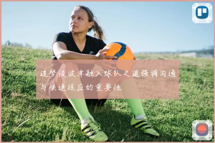追梦谈波津融入球队之道强调沟通与快速适应的重要性