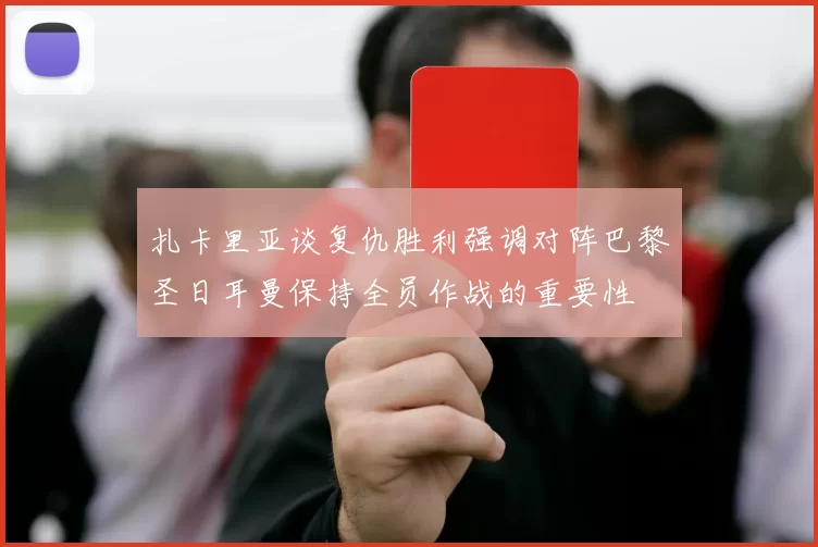 扎卡里亚谈复仇胜利强调对阵巴黎圣日耳曼保持全员作战的重要性