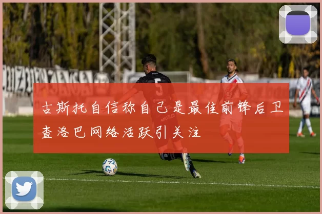 古斯托自信称自己是最佳前锋后卫查洛巴网络活跃引关注