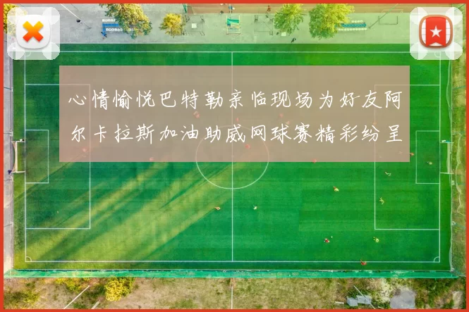 心情愉悦巴特勒亲临现场为好友阿尔卡拉斯加油助威网球赛精彩纷呈