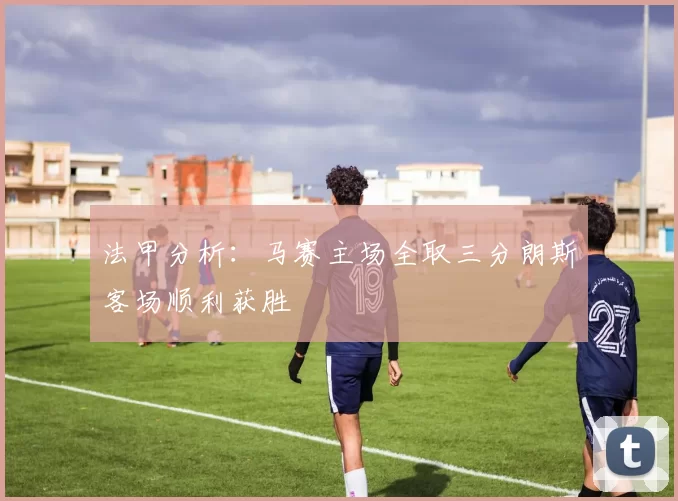 法甲分析：马赛主场全取三分朗斯客场顺利获胜