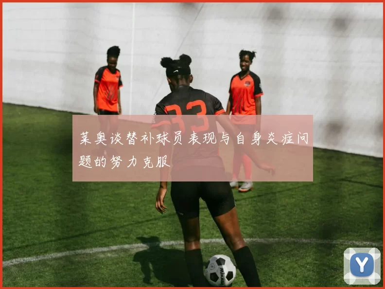 莱奥谈替补球员表现与自身炎症问题的努力克服