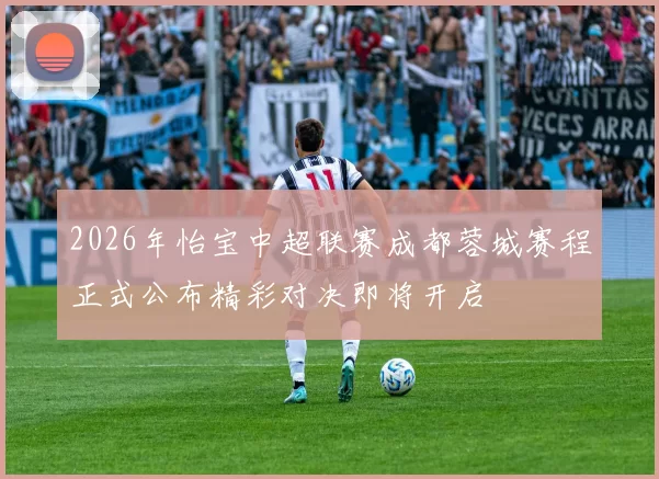 2026年怡宝中超联赛成都蓉城赛程正式公布精彩对决即将开启