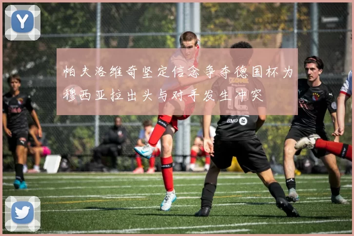 帕夫洛维奇坚定信念争夺德国杯为穆西亚拉出头与对手发生冲突