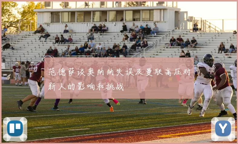 范德萨谈奥纳纳失误及曼联高压对新人的影响和挑战