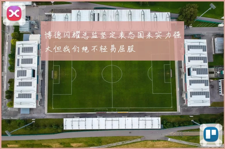 博德闪耀总监坚定表态国米实力强大但我们绝不轻易屈服