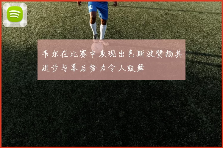 韦尔在比赛中表现出色斯波赞扬其进步与幕后努力令人鼓舞