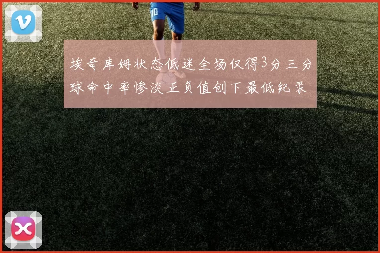 埃奇库姆状态低迷全场仅得3分三分球命中率惨淡正负值创下最低纪录
