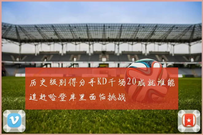 历史级别得分手KD千场20成就谁能追赶哈登库里面临挑战