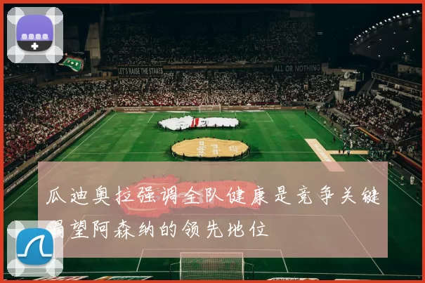 瓜迪奥拉强调全队健康是竞争关键渴望阿森纳的领先地位