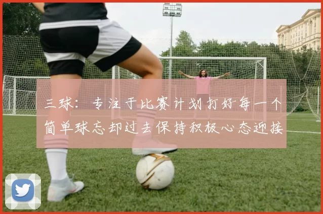 三球：专注于比赛计划打好每一个简单球忘却过去保持积极心态迎接下一回合