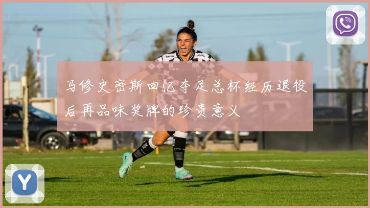 马修史密斯回忆夺足总杯经历退役后再品味奖牌的珍贵意义