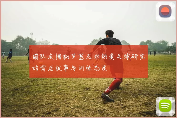 前队友揭秘罗塞尼尔热爱足球研究的背后故事与训练态度