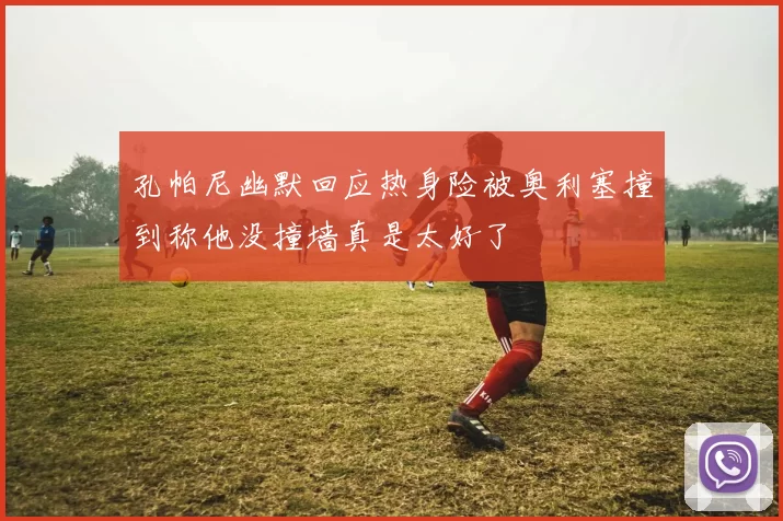 孔帕尼幽默回应热身险被奥利塞撞到称他没撞墙真是太好了