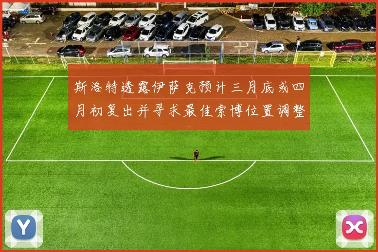 斯洛特透露伊萨克预计三月底或四月初复出并寻求最佳索博位置调整方案