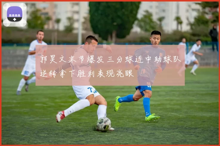 郭昊文末节爆发三分球连中助球队逆转拿下胜利表现亮眼