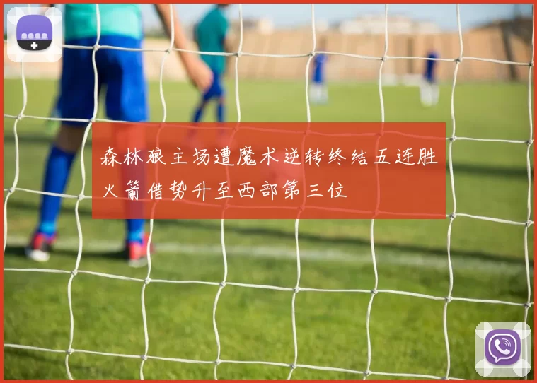 森林狼主场遭魔术逆转终结五连胜火箭借势升至西部第三位