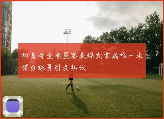约基奇全明星赛表现失常成唯一未得分球员引发热议