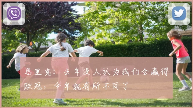 恩里克：去年没人认为我们会赢得欧冠，今年就有所不同了